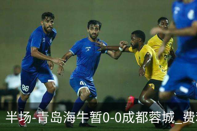 半场-青岛海牛暂0-0成都蓉城 费利佩兜射造险蓉城12脚仅1射正