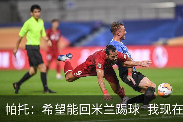 帕托：希望能回米兰踢球 我现在更成熟了