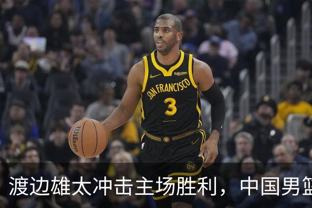渡边雄太冲击主场胜利，中国男篮需警惕忍不住的对手