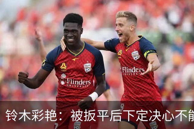 铃木彩艳：被扳平后下定决心不能再丢球 战巴西要做好充足准备